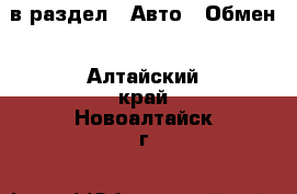  в раздел : Авто » Обмен . Алтайский край,Новоалтайск г.